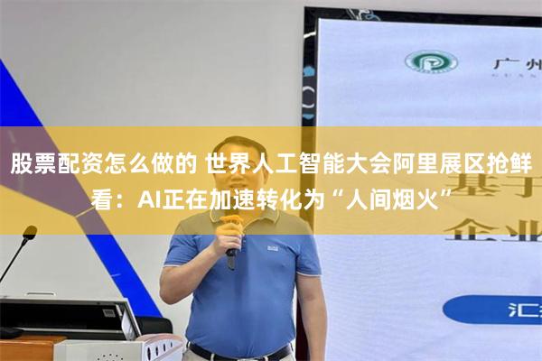 股票配资怎么做的 世界人工智能大会阿里展区抢鲜看：AI正在加速转化为“人间烟火”