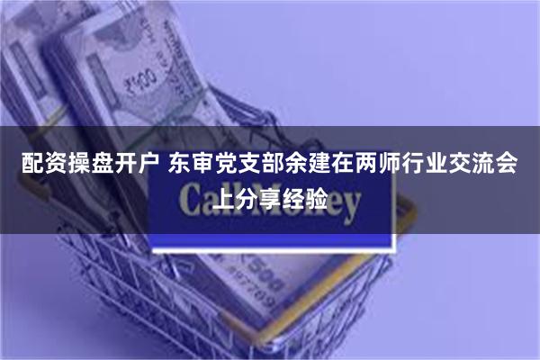 配资操盘开户 东审党支部余建在两师行业交流会上分享经验