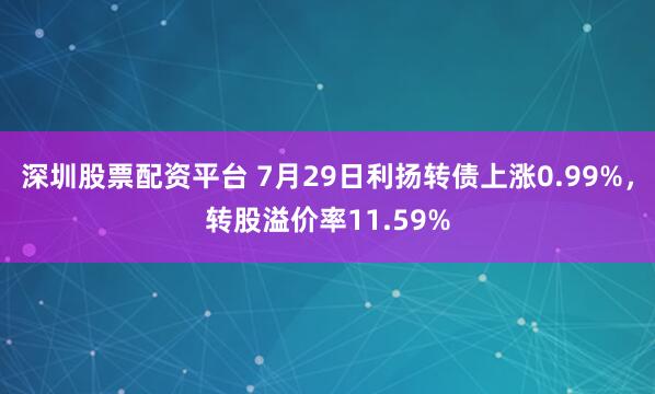 深圳股票配资平台 7月29日利扬转债上涨0.99%，转股溢价率11.59%