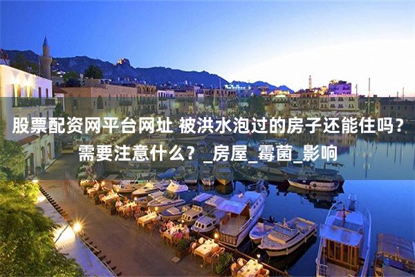 股票配资网平台网址 被洪水泡过的房子还能住吗？需要注意什么？_房屋_霉菌_影响