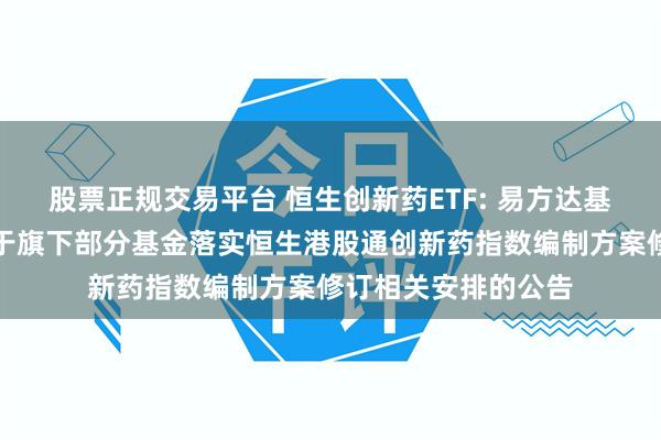 股票正规交易平台 恒生创新药ETF: 易方达基金管理有限公司关于旗下部分基金落实恒生港股通创新药指数编制方案修订相关安排的公告