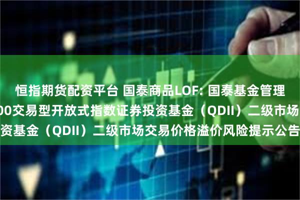 恒指期货配资平台 国泰商品LOF: 国泰基金管理有限公司关于国泰标普500交易型开放式指数证券投资基金（QDII）二级市场交易价格溢价风险提示公告