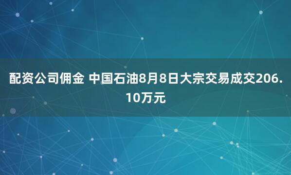 配资公司佣金 中国石油8月8日大宗交易成交206.10万元