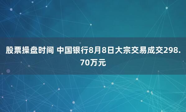 股票操盘时间 中国银行8月8日大宗交易成交298.70万元