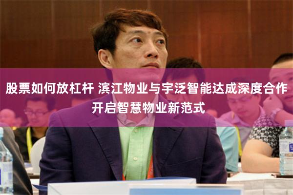 股票如何放杠杆 滨江物业与宇泛智能达成深度合作 开启智慧物业新范式