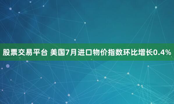 股票交易平台 美国7月进口物价指数环比增长0.4%