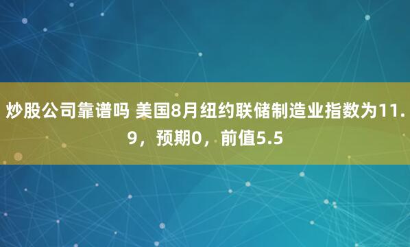 炒股公司靠谱吗 美国8月纽约联储制造业指数为11.9，预期0，前值5.5