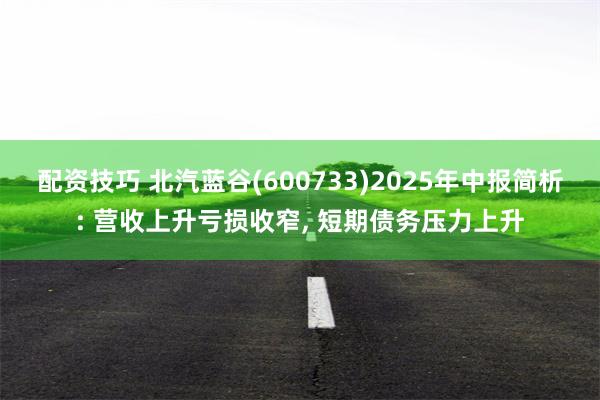 配资技巧 北汽蓝谷(600733)2025年中报简析: 营收上升亏损收窄, 短期债务压力上升