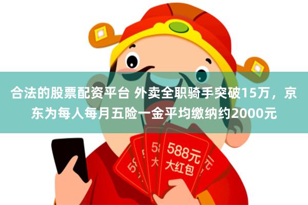 合法的股票配资平台 外卖全职骑手突破15万，京东为每人每月五险一金平均缴纳约2000元