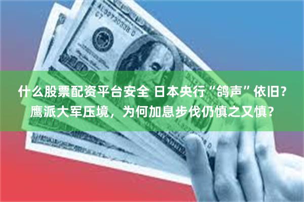 什么股票配资平台安全 日本央行“鸽声”依旧？鹰派大军压境，为何加息步伐仍慎之又慎？