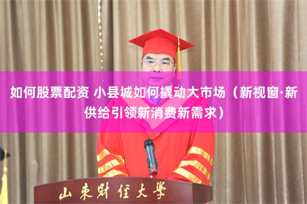 如何股票配资 小县城如何撬动大市场（新视窗·新供给引领新消费新需求）