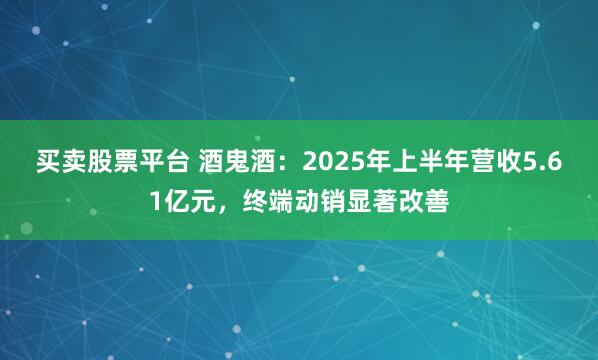 买卖股票平台 酒鬼酒：2025年上半年营收5.61亿元，终端动销显著改善
