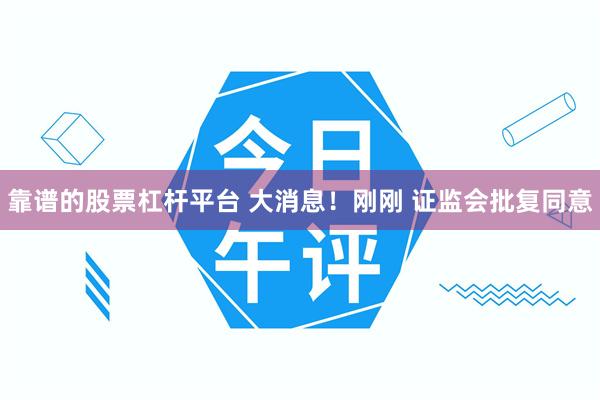 靠谱的股票杠杆平台 大消息！刚刚 证监会批复同意