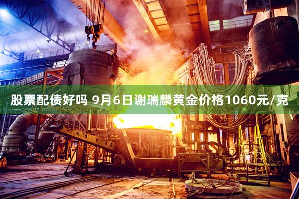 股票配债好吗 9月6日谢瑞麟黄金价格1060元/克