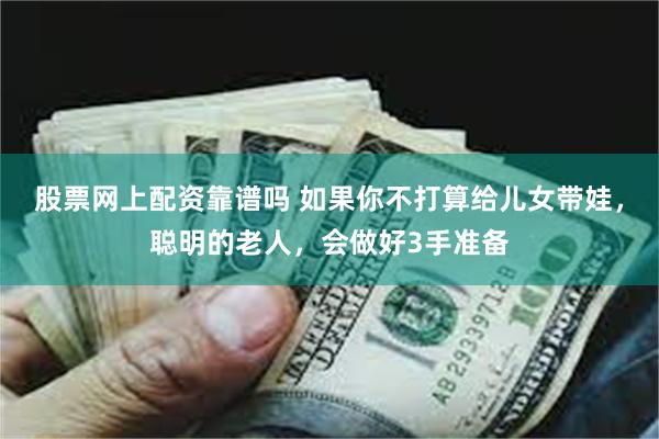 股票网上配资靠谱吗 如果你不打算给儿女带娃，聪明的老人，会做好3手准备