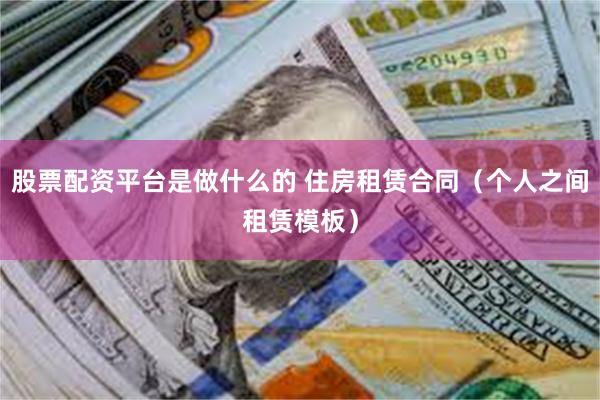 股票配资平台是做什么的 住房租赁合同（个人之间租赁模板）