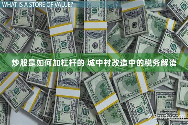 炒股是如何加杠杆的 城中村改造中的税务解读