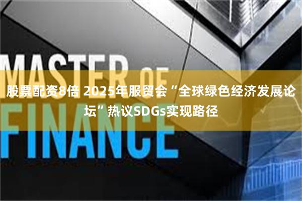 股票配资8倍 2025年服贸会“全球绿色经济发展论坛”热议SDGs实现路径