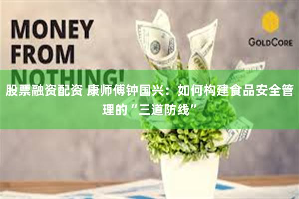 股票融资配资 康师傅钟国兴：如何构建食品安全管理的“三道防线”