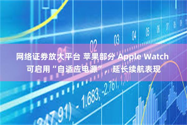 网络证劵放大平台 苹果部分 Apple Watch 可启用“自适应电源”，延长续航表现