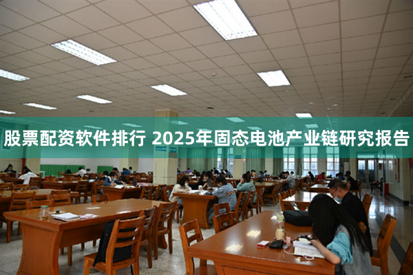 股票配资软件排行 2025年固态电池产业链研究报告
