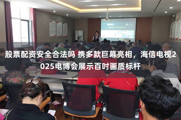 股票配资安全合法吗 携多款巨幕亮相，海信电视2025电博会展示百吋画质标杆