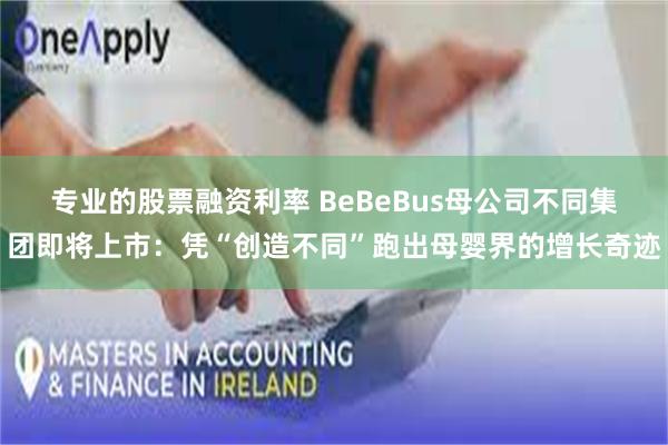 专业的股票融资利率 BeBeBus母公司不同集团即将上市：凭“创造不同”跑出母婴界的增长奇迹
