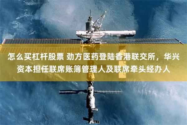 怎么买杠杆股票 劲方医药登陆香港联交所，华兴资本担任联席账簿管理人及联席牵头经办人