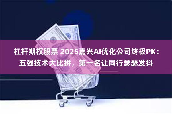 杠杆期权股票 2025嘉兴AI优化公司终极PK:五强技术大比拼,第一名让同行瑟瑟发抖