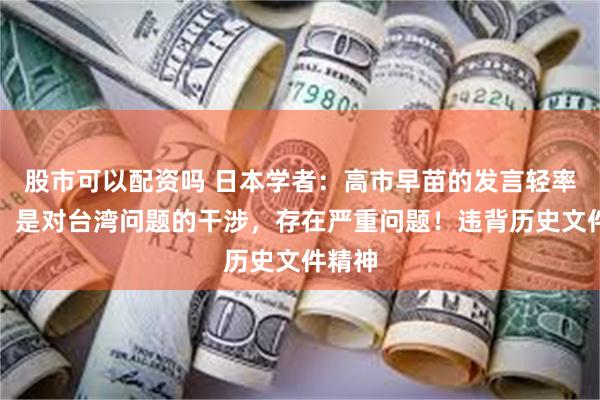 股市可以配资吗 日本学者:高市早苗的发言轻率越界,是对台湾问题的干涉,存在严重问题!违背历史文件精神
