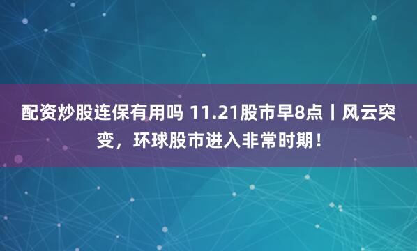 配资炒股连保有用吗 11.21股市早8点丨风云突变，环球股市进入非常时期！
