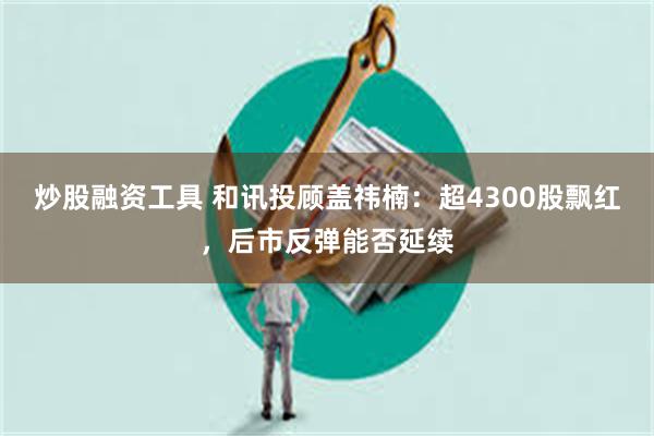 炒股融资工具 和讯投顾盖祎楠:超4300股飘红,后市反弹能否延续