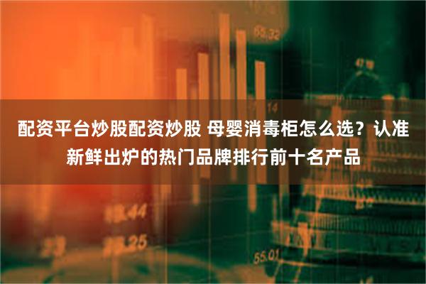 配资平台炒股配资炒股 母婴消毒柜怎么选？认准新鲜出炉的热门品牌排行前十名产品