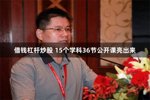 借钱杠杆炒股 15个学科36节公开课亮出来