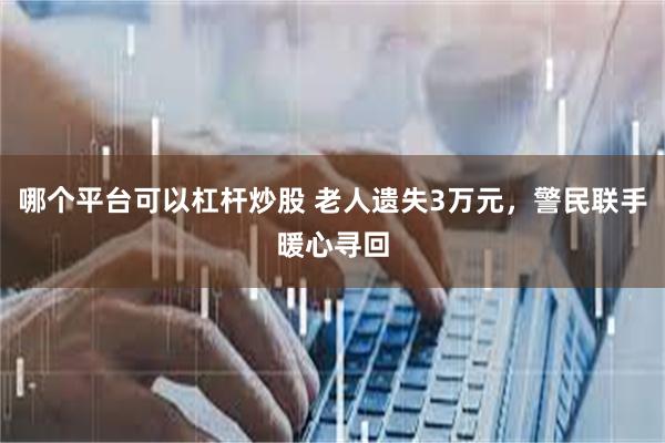 哪个平台可以杠杆炒股 老人遗失3万元,警民联手暖心寻回