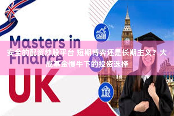 安全的配资炒股平台 短期博弈还是长期主义？大成基金慢牛下的投资选择