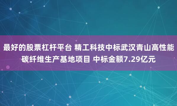 最好的股票杠杆平台 精工科技中标武汉青山高性能碳纤维生产基地项目 中标金额7.29亿元