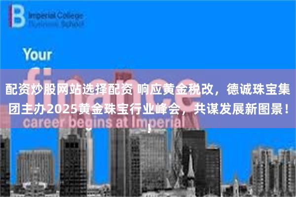 配资炒股网站选择配资 响应黄金税改,德诚珠宝集团主办2025黄金珠宝行业峰会,共谋发展新图景!
