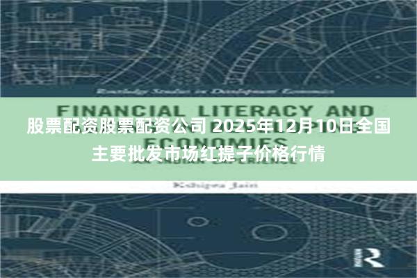股票配资股票配资公司 2025年12月10日全国主要批发市场红提子价格行情