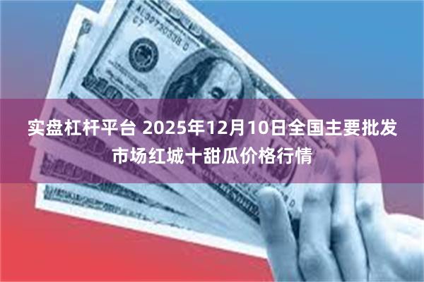 实盘杠杆平台 2025年12月10日全国主要批发市场红城十甜瓜价格行情