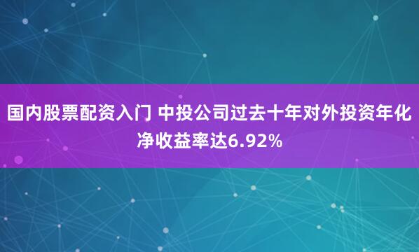 国内股票配资入门 中投公司过去十年对外投资年化净收益率达6.92%