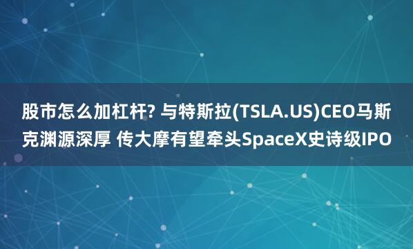 股市怎么加杠杆? 与特斯拉(TSLA.US)CEO马斯克渊源深厚 传大摩有望牵头SpaceX史诗级IPO