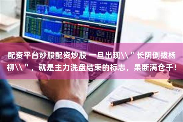 配资平台炒股配资炒股 一旦出现\＂长阴倒拔杨柳\＂，就是主力洗盘结束的标志，果断满仓干！