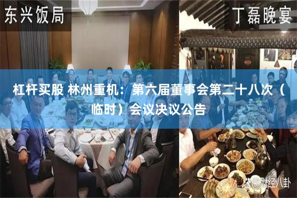 杠杆买股 林州重机：第六届董事会第二十八次（临时）会议决议公告