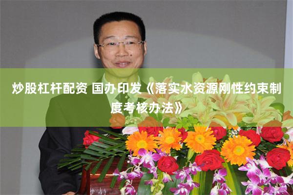 炒股杠杆配资 国办印发《落实水资源刚性约束制度考核办法》