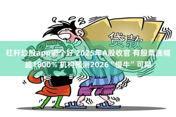 杠杆炒股app哪个好 2025年A股收官 有股票涨幅超1800% 机构预测2026“慢牛”可期