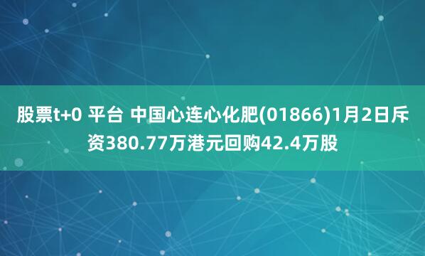 股票t+0 平台 中国心连心化肥(01866)1月2日斥资380.77万港元回购42.4万股